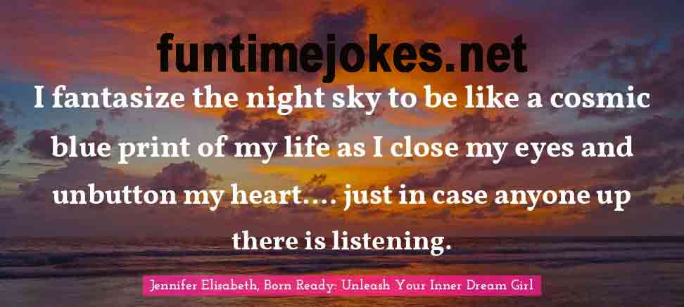 Inspirational Quotes:-“I fantasize the night sky to be like a cosmic blue print of my life as I close my eyes and unbutton my heart…. just in case anyone up there is listening.” ― Jennifer Elisabeth, Born Ready: Unleash Your Inner Dream Girl