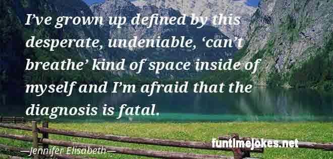 Inspirational Quotes:-“I’ve grown up defined by this desperate, undeniable, ‘can’t breathe’ kind of space inside of myself and I’m afraid that the diagnosis is fatal.” ― Jennifer Elisabeth