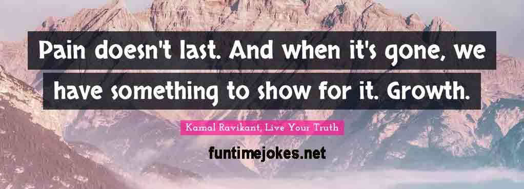 Inspirational Quotes:-“Pain doesn't last. And when it's gone, we have something to show for it. Growth.” ― Kamal Ravikant, Live Your Truth