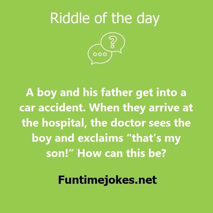 A boy and his father get into a car accident. When they arrive at the hospital, the doctor sees the boy and exclaims thats my son! How can this be?