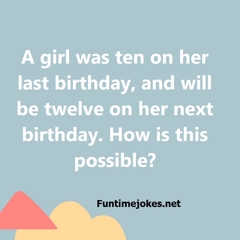 A girl was ten on her last birthday, and will be twelve on her next birthday. How is this possible?