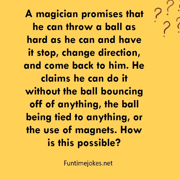 A magician promises that he can throw a ball as hard as he can and have it stop, change direction, and come back to him. He claims he can do it without the ball bouncing off of anything, the ball being tied to anything, or the use of magnets. How is this possible?