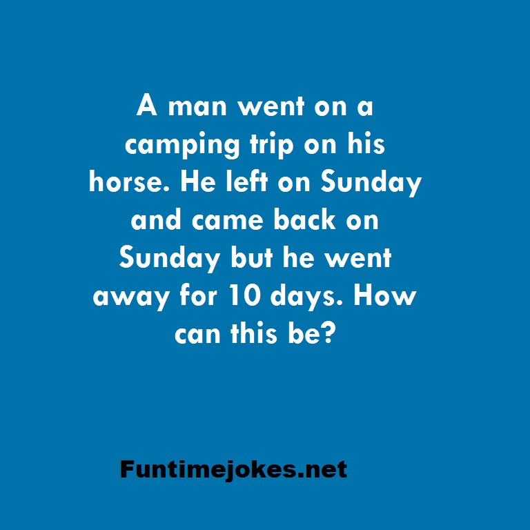 A man went on a camping trip on his horse. He left on Sunday and came back on Sunday but he went away for 10 days. How can this be?