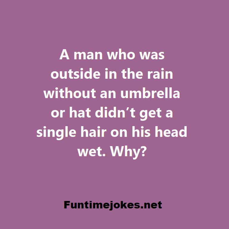 A man who was outside in the rain without an umbrella or hat didnt get a single hair on his head wet. Why?