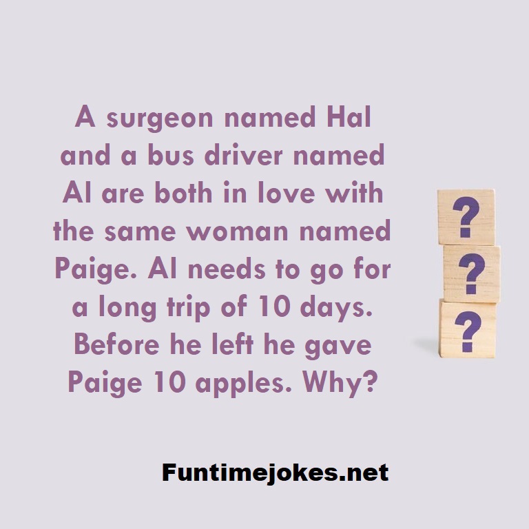 A surgeon named Hal and a bus driver named Al are both in love with the same woman named Paige. Al needs to go for a long trip of 10 days. Before he left he gave Paige 10 apples. Why?