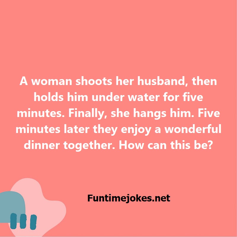 A woman shoots her husband, then holds him under water for five minutes. Finally, she hangs him. Five minutes later they enjoy a wonderful dinner together. How can this be?
