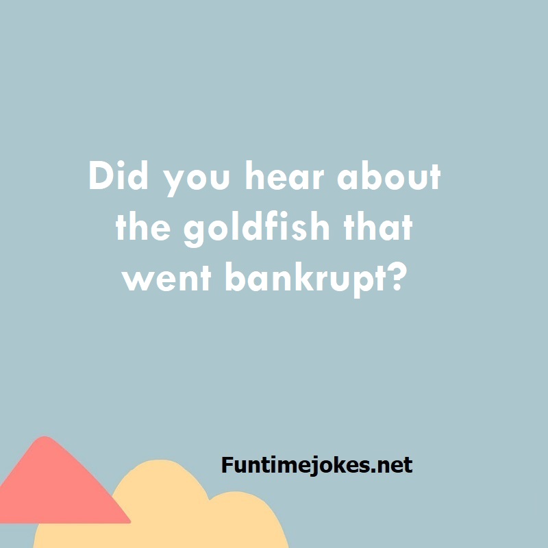 Did you hear about the goldfish that went bankrupt?