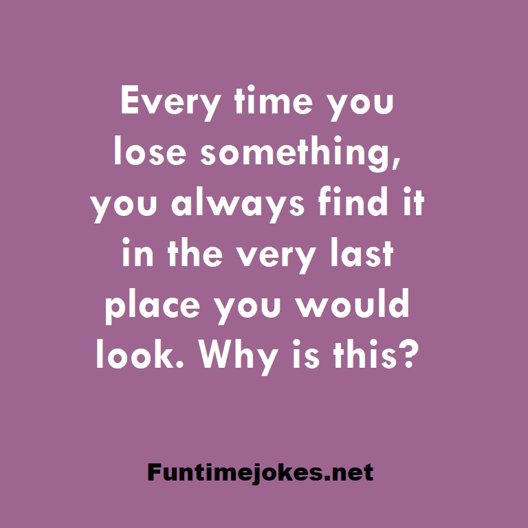 Every time you lose something, you always find it in the very last place you would look. Why is this?