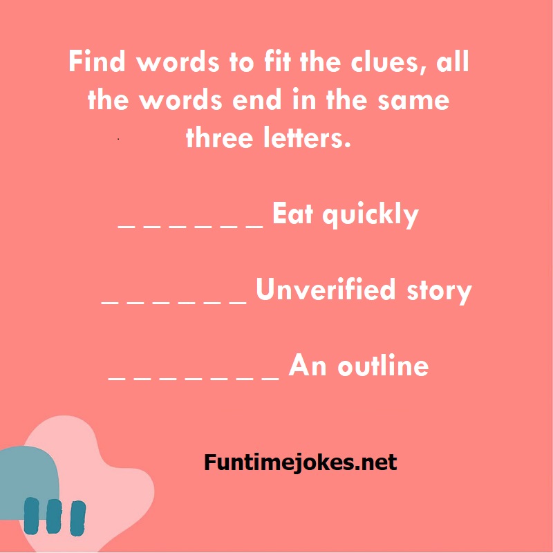 Find words to fit the clues, all the words end in the same three letters.  _ _ _ _ _ _ Eat quickly  _ _ _ _ _ _ Unverified story  _ _ _ _ _ _ _ An outline
