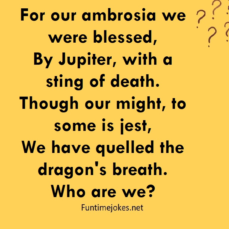 For our ambrosia we were blessed, By Jupiter, with a sting of death. Though our might, to some is jest, We have quelled the dragon's breath. Who are we?