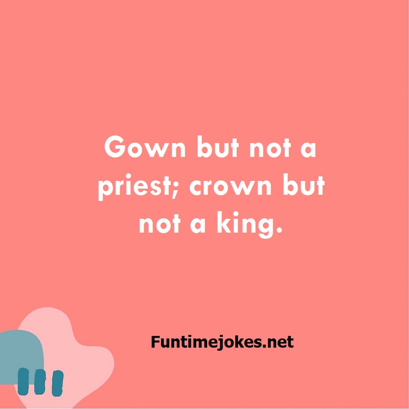 Gown but not a priest; crown but not a king.