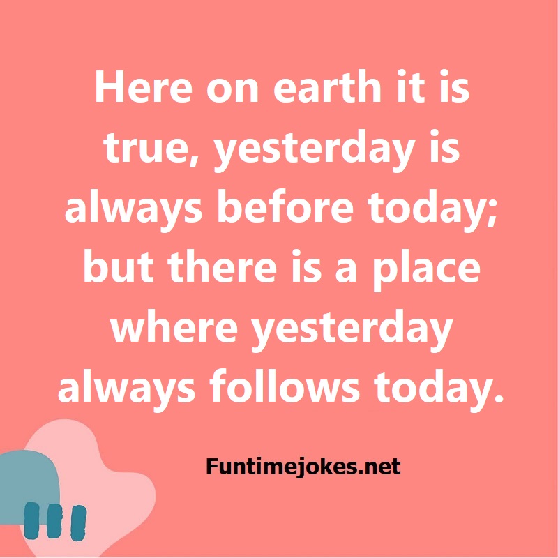 Here on earth it is true, yesterday is always before today; but there is a place where yesterday always follows today.