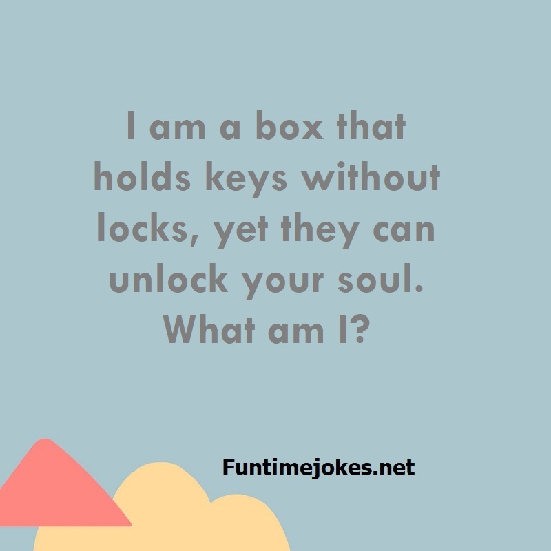 I am a box that holds keys without locks, yet they can unlock your soul. What am I?