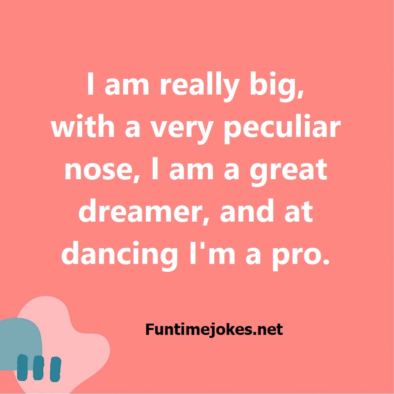 I am really big, with a very peculiar nose, I am a great dreamer, and at dancing I am a pro.