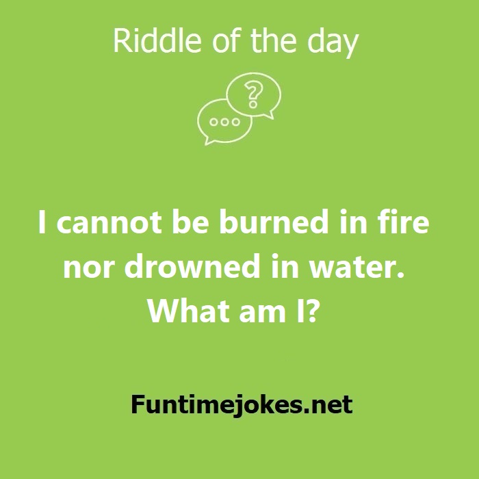 I cannot be burned in fire nor drowned in water. What am I?