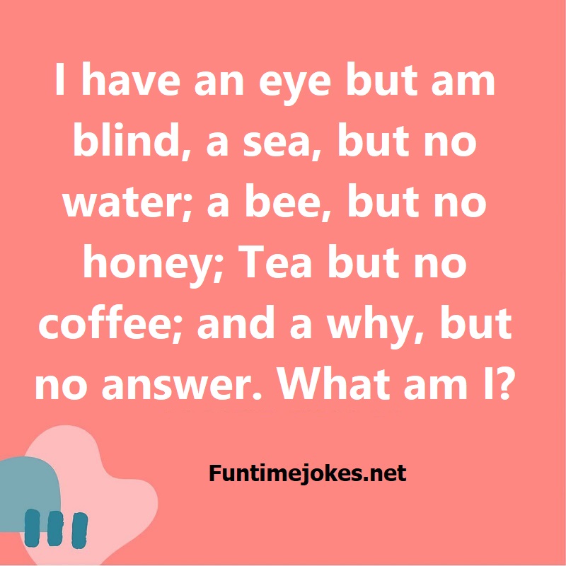 I have an eye but am blind, a sea, but no water; a bee, but no honey; Tea but no coffee; and a why, but no answer. What am I?