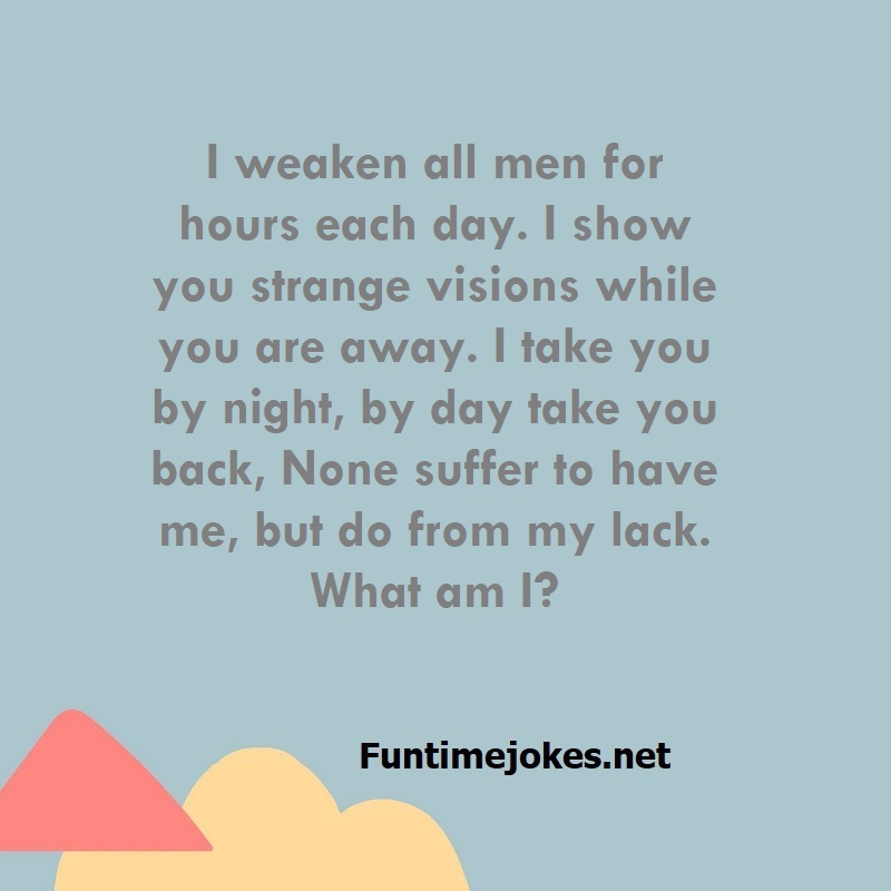 I weaken all men for hours each day. I show you strange visions while you are away. I take you by night, by day take you back, None suffer to have me, but do from my lack. What am I?