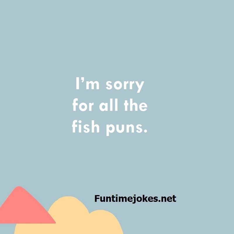 I’m sorry for all the fish puns.