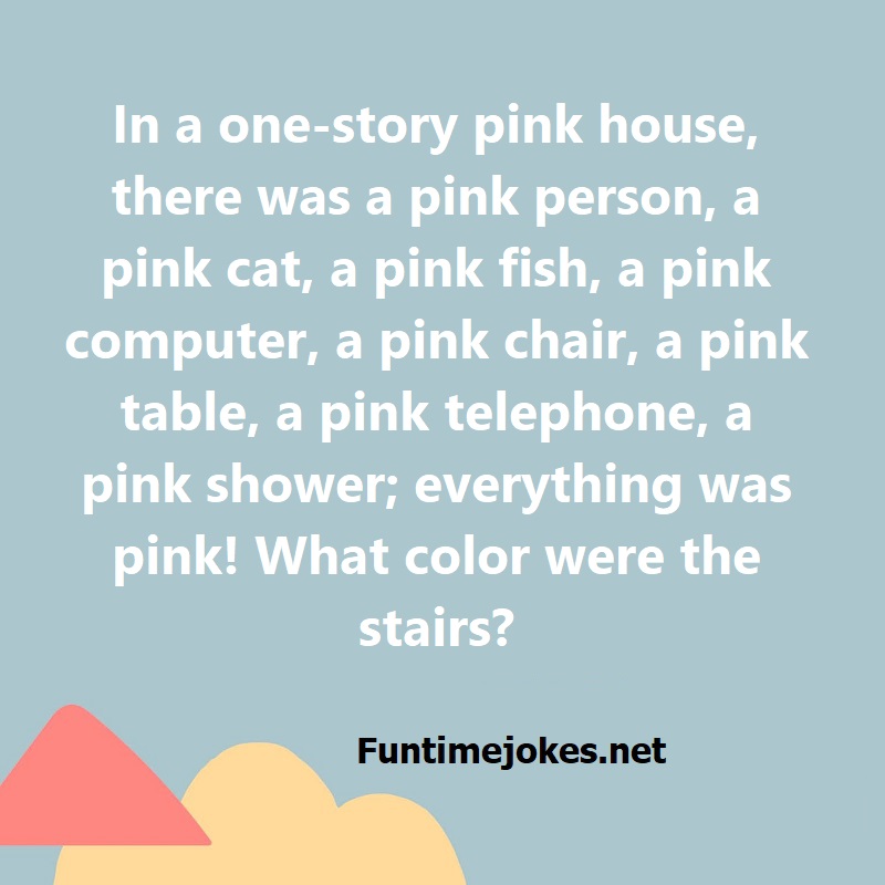 In a one-story pink house, there was a pink person, a pink cat, a pink fish, a pink computer, a pink chair, a pink table, a pink telephone, a pink shower; everything was pink! What color were the stairs?