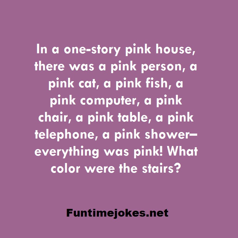 In a one-story pink house, there was a pink person, a pink cat, a pink fish, a pink computer, a pink chair, a pink table, a pink telephone, a pink shower– everything was pink! What color were the stairs?