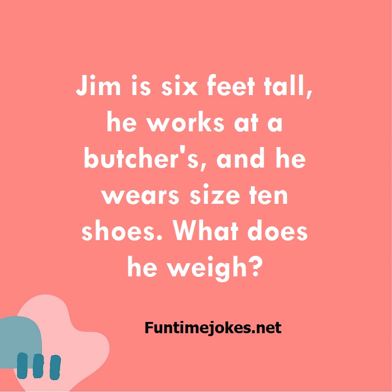 Jim is six feet tall, he works at a butcher's, and he wears size ten shoes. What does he weigh?