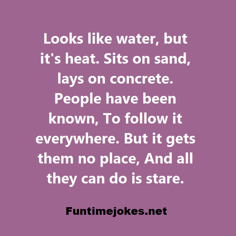 Looks like water, but its heat. Sits on sand, lays on concrete. People have been known, To follow it everywhere. But it gets them no place, And all they can do is stare.