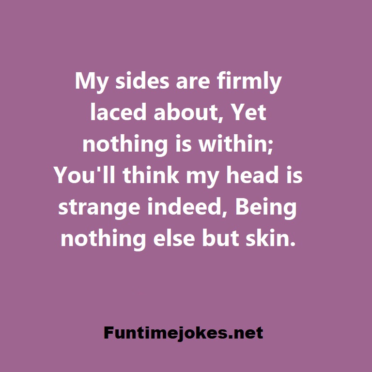 My sides are firmly laced about, Yet nothing is within; Youll think my head is strange indeed, Being nothing else but skin.