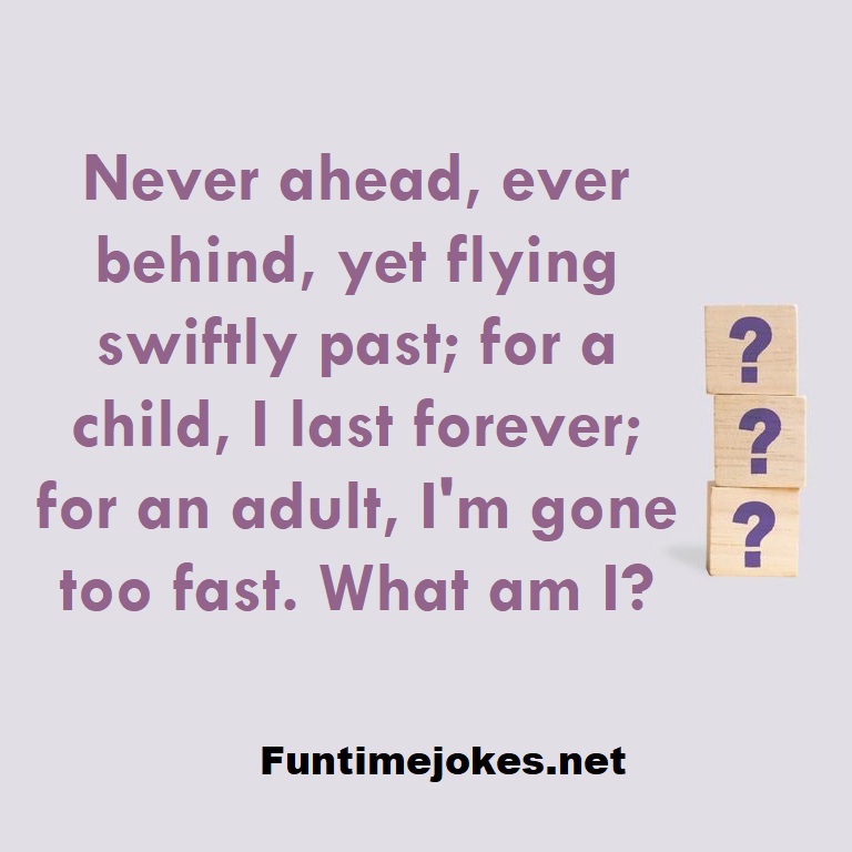Never ahead, ever behind, yet flying swiftly past; for a child, I last forever; for an adult, I'm gone too fast. What am I?