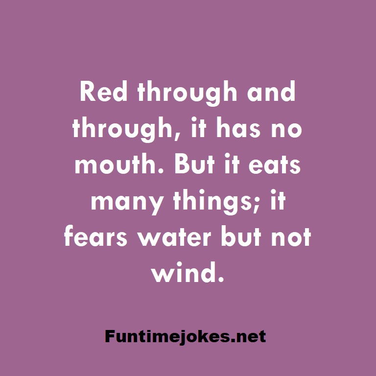 Red through and through, it has no mouth. But it eats many things; it fears water but not wind.