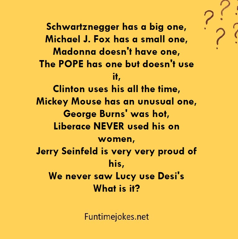 Schwartznegger has a big one, Michael J. Fox has a small one, Madonna doesn't have one, The POPE has one but doesn't use it, Clinton uses his all the time, Mickey Mouse has an unusual one, George Burns' was hot, Liberace NEVER used his on women, Jerry Seinfeld is very very proud of his, We never saw Lucy use Desi's What is it?