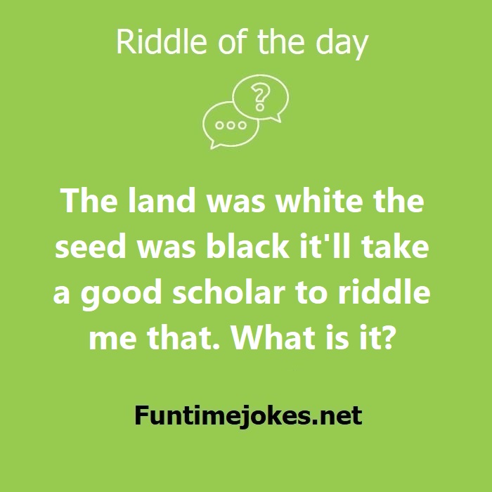 The land was white the seed was black itll take a good scholar to riddle me that. What is it?