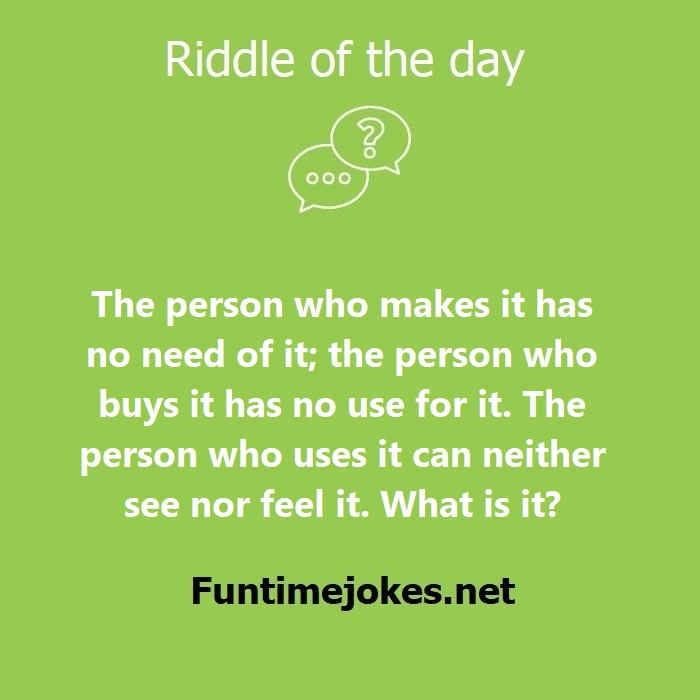 The person who makes it has no need of it; the person who buys it has no use for it. The person who uses it can neither see nor feel it. What is it?