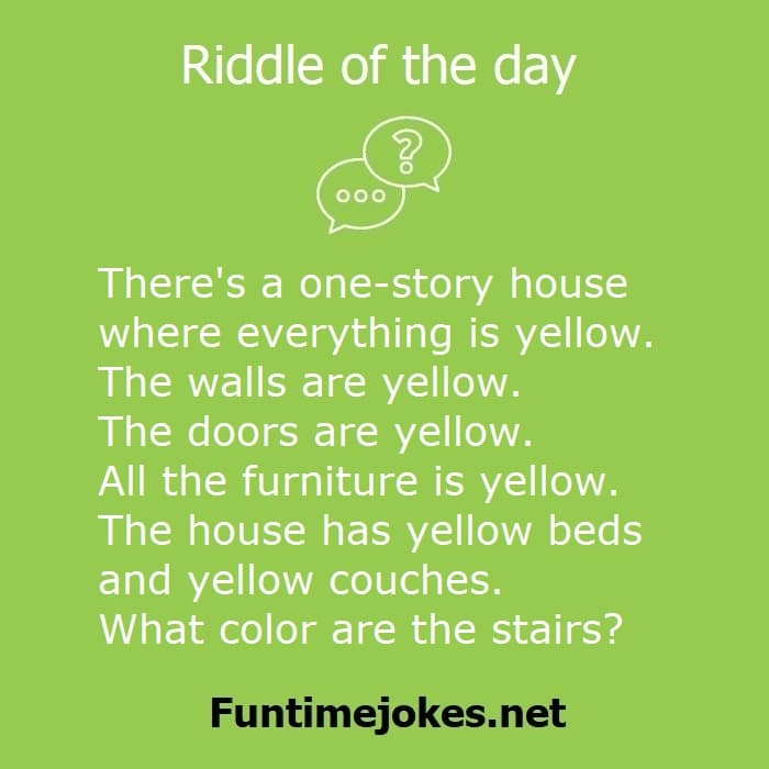 There's a one-story house where everything is yellow. The walls are yellow. The doors are yellow. All the furniture is yellow. The house has yellow beds and yellow couches. What color are the stairs?