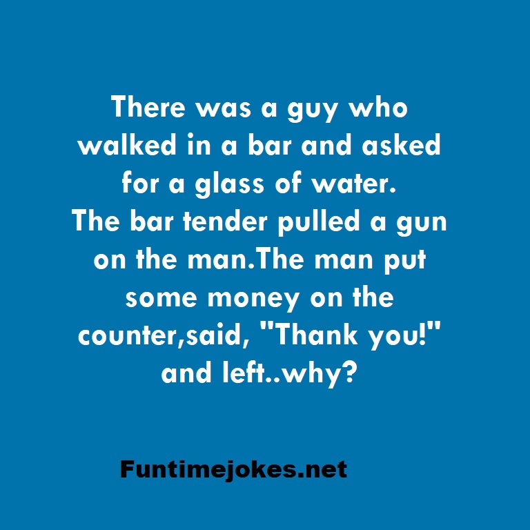 There was a guy who walked in a bar and asked for a glass of water. The bar tender pulled a gun on the man.The man put some money on the counter,said,