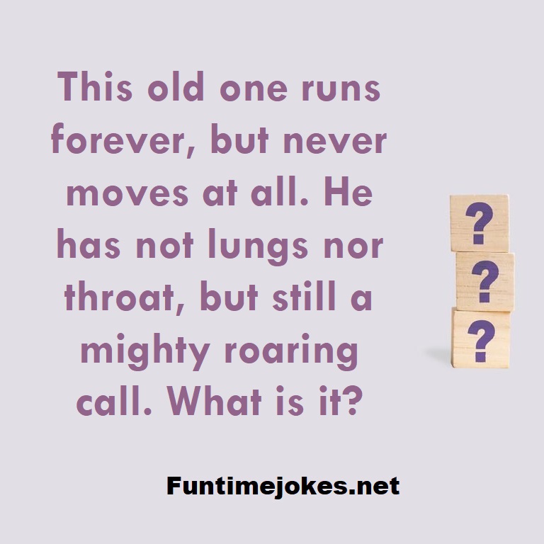 This old one runs forever, but never moves at all. He has not lungs nor throat, but still a mighty roaring call. What is it?
