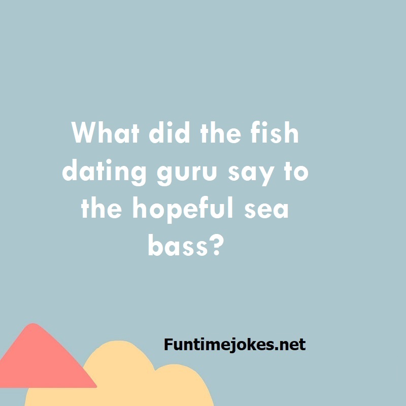 What did the fish dating guru say to the hopeful sea bass?
