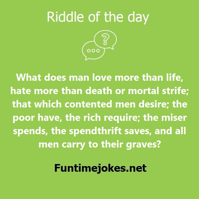 What does man love more than life, hate more than death or mortal strife; that which contented men desire; the poor have, the rich require; the miser spends, the spendthrift saves, and all men carry to their graves?