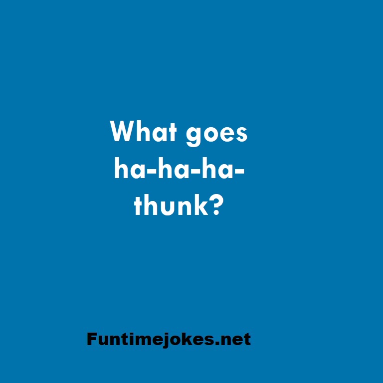 What goes ha-ha-ha-thunk?