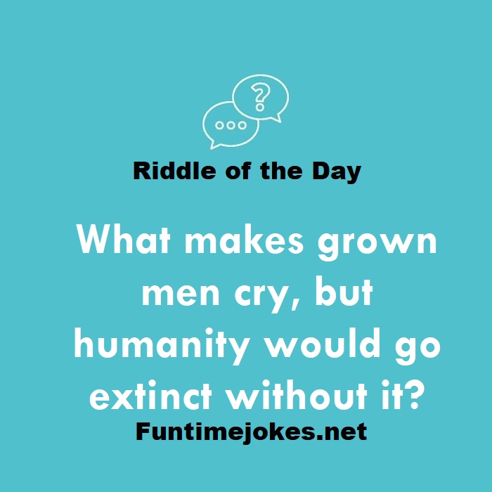 What makes grown men cry, but humanity would go extinct without it?