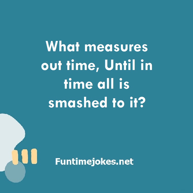 What measures out time, Until in time all is smashed to it?