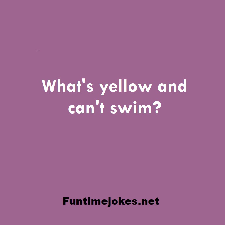 What's yellow and can't swim?