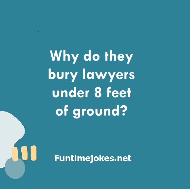 Why do they bury lawyers under 8 feet of ground?