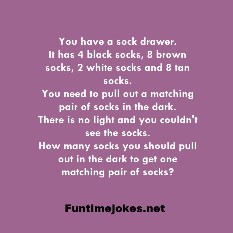 You have a sock drawer. It has 4 black socks, 8 brown socks, 2 white socks and 8 tan socks. You need to pull out a matching pair of socks in the dark. There is no light and you couldn't see the socks. How many socks you should pull out in the dark to get one matching pair of socks?