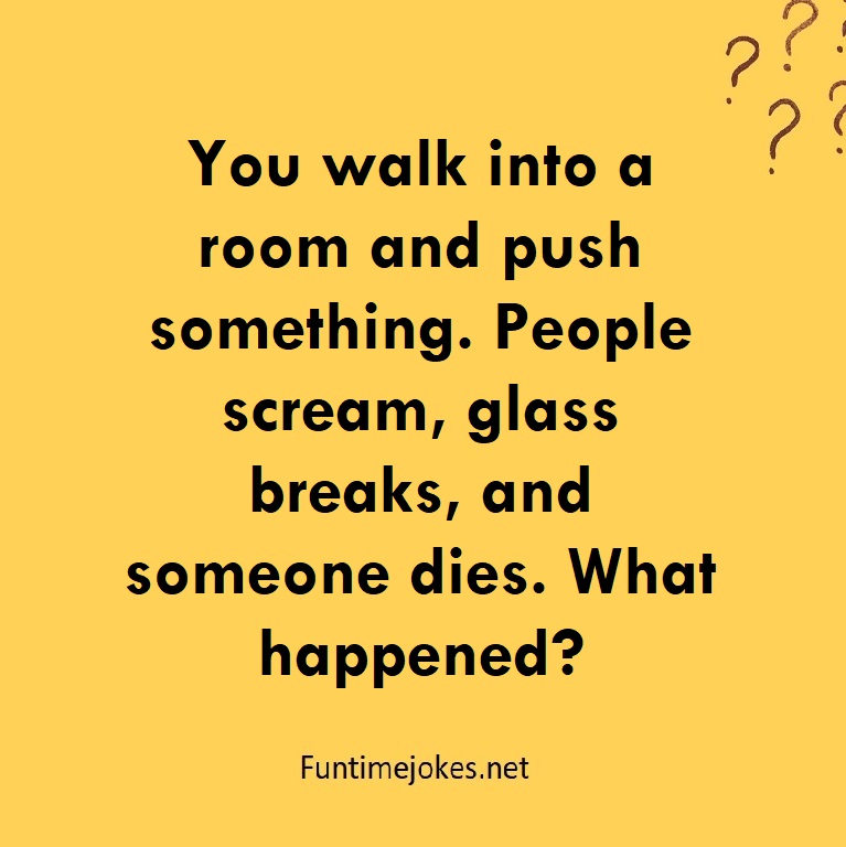 You walk into a room and push something. People scream, glass breaks, and someone dies. What happened?