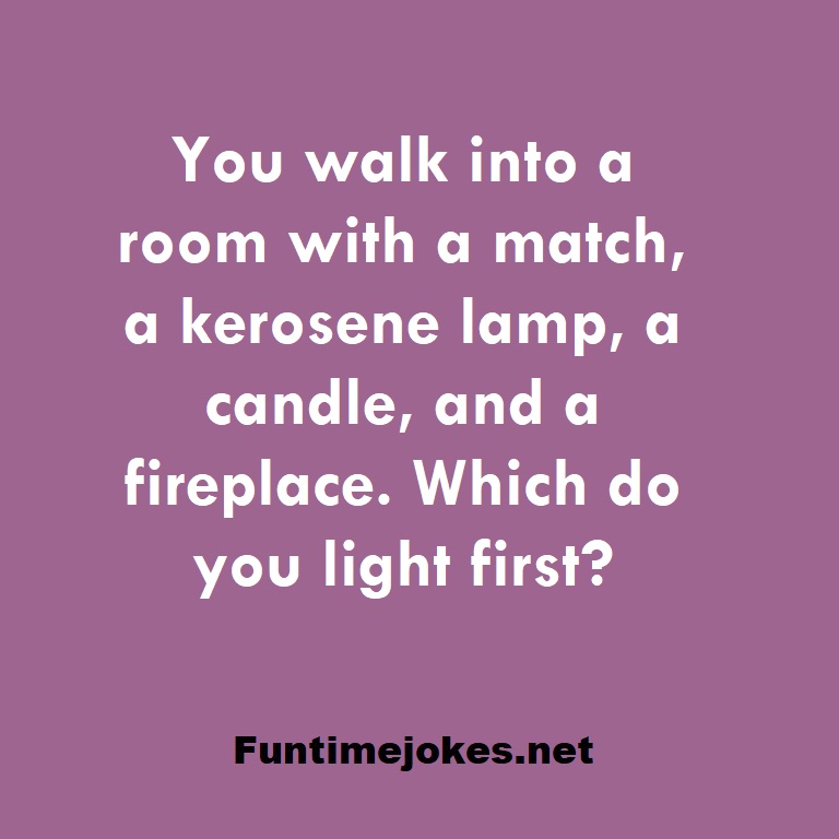 You walk into a room with a match, a kerosene lamp, a candle, and a fireplace. Which do you light first?