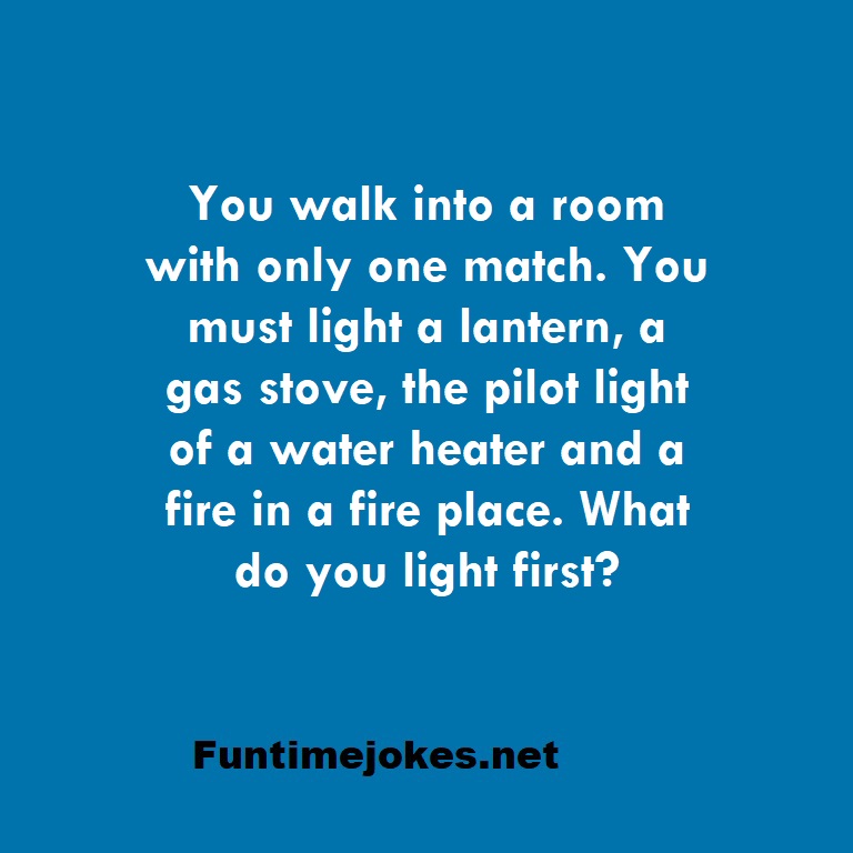 You walk into a room with only one match. You must light a lantern, a gas stove, the pilot light of a water heater and a fire in a fire place. What do you light first?