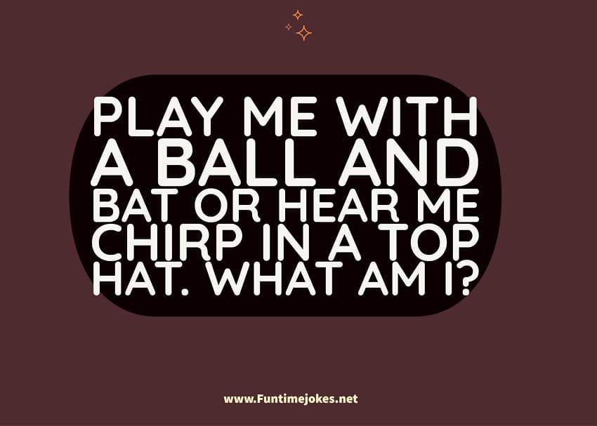 Play me with a ball and bat or hear me chirp in a top hat. What am I?